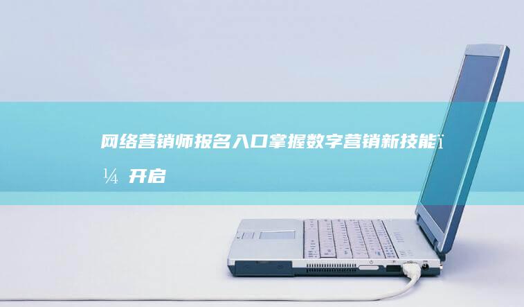 网络营销师报名入口：掌握数字营销新技能，开启职业生涯新篇章